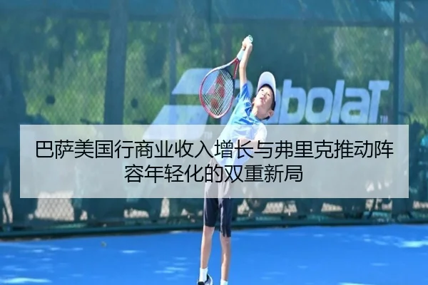 巴萨美国行商业收入增长与弗里克推动阵容年轻化的双重新局