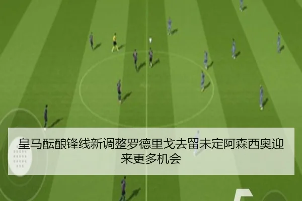 皇马酝酿锋线新调整罗德里戈去留未定阿森西奥迎来更多机会