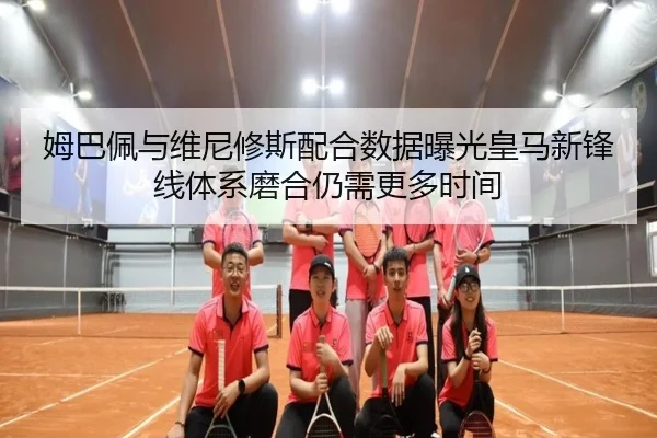 姆巴佩与维尼修斯配合数据曝光皇马新锋线体系磨合仍需更多时间