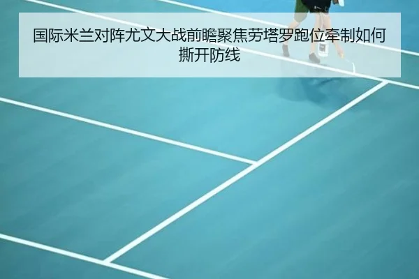 国际米兰对阵尤文大战前瞻聚焦劳塔罗跑位牵制如何撕开防线